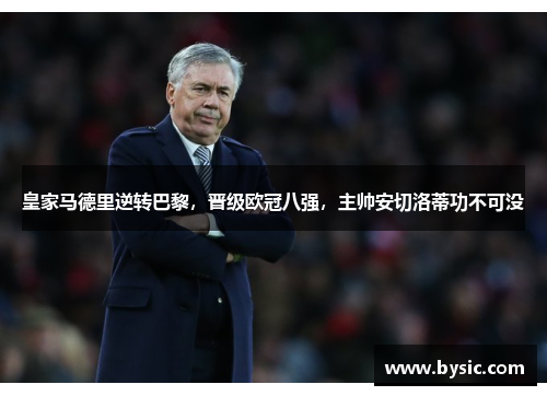皇家马德里逆转巴黎，晋级欧冠八强，主帅安切洛蒂功不可没