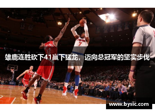 雄鹿连胜砍下41赢下猛龙，迈向总冠军的坚实步伐
