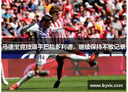马德里竞技逼平巴拉多利德，继续保持不败记录