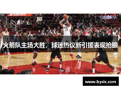 火箭队主场大胜，球迷热议新引援表现抢眼
