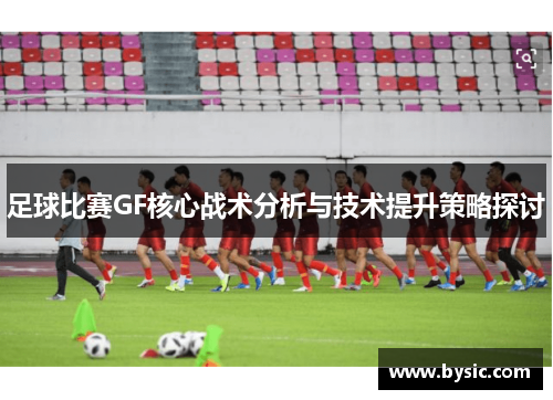 足球比赛GF核心战术分析与技术提升策略探讨
