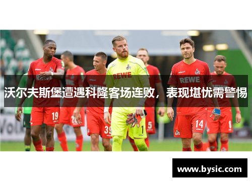 沃尔夫斯堡遭遇科隆客场连败，表现堪忧需警惕