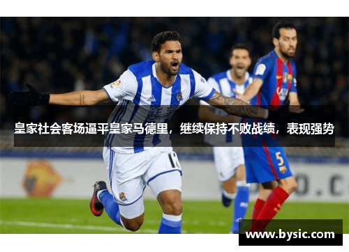 皇家社会客场逼平皇家马德里，继续保持不败战绩，表现强势