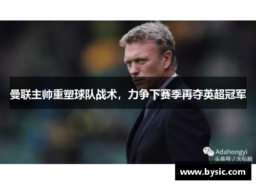 曼联主帅重塑球队战术，力争下赛季再夺英超冠军