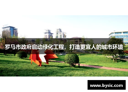 罗马市政府启动绿化工程，打造更宜人的城市环境
