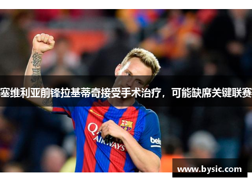 塞维利亚前锋拉基蒂奇接受手术治疗，可能缺席关键联赛