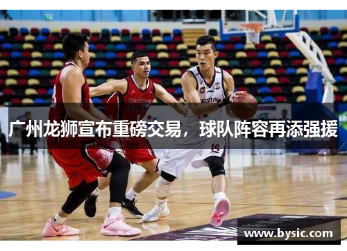 广州龙狮宣布重磅交易，球队阵容再添强援