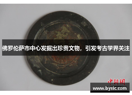 佛罗伦萨市中心发掘出珍贵文物，引发考古学界关注