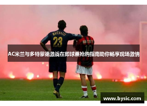 AC米兰与多特蒙德激战在即球票抢购指南助你畅享现场激情