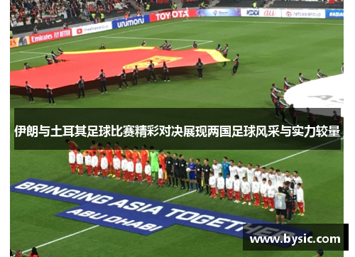 伊朗与土耳其足球比赛精彩对决展现两国足球风采与实力较量