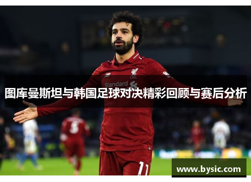 图库曼斯坦与韩国足球对决精彩回顾与赛后分析