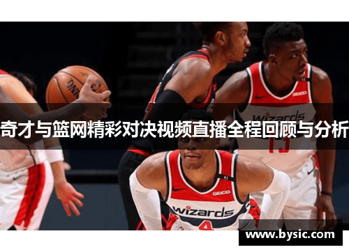 奇才与篮网精彩对决视频直播全程回顾与分析