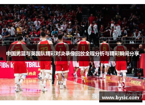 中国男篮与英国队精彩对决录像回放全程分析与精彩瞬间分享