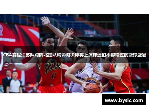 CBA赛程江苏队对阵北控队精彩对决即将上演球迷们不容错过的篮球盛宴