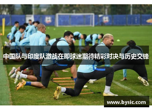 中国队与印度队激战在即球迷期待精彩对决与历史交锋