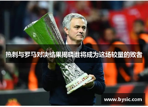 热刺与罗马对决结果揭晓谁将成为这场较量的败者