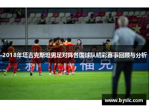 2018年塔吉克斯坦男足对阵各国球队精彩赛事回顾与分析