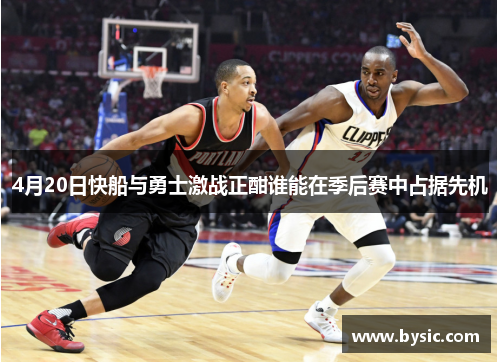 4月20日快船与勇士激战正酣谁能在季后赛中占据先机