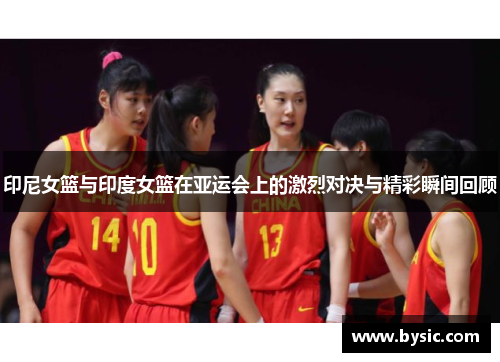 印尼女篮与印度女篮在亚运会上的激烈对决与精彩瞬间回顾