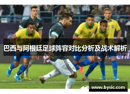 巴西与阿根廷足球阵容对比分析及战术解析