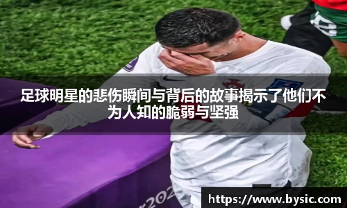 足球明星的悲伤瞬间与背后的故事揭示了他们不为人知的脆弱与坚强