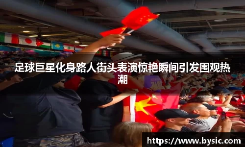 足球巨星化身路人街头表演惊艳瞬间引发围观热潮